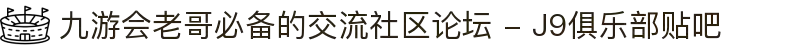 九游会老哥必备的交流社区论坛 - J9俱乐部贴吧