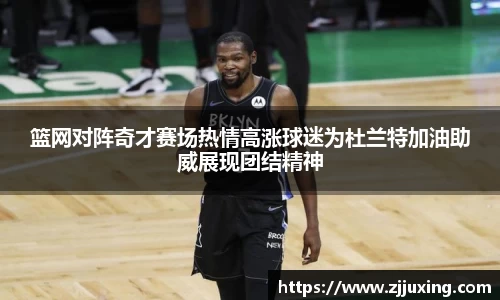 篮网对阵奇才赛场热情高涨球迷为杜兰特加油助威展现团结精神