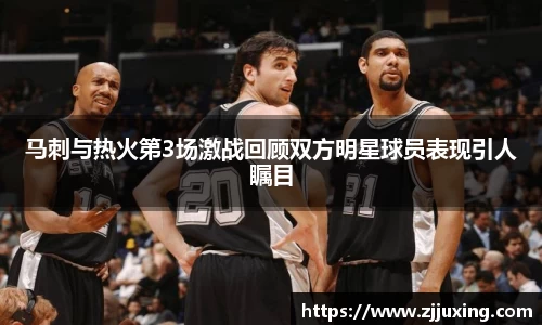 马刺与热火第3场激战回顾双方明星球员表现引人瞩目