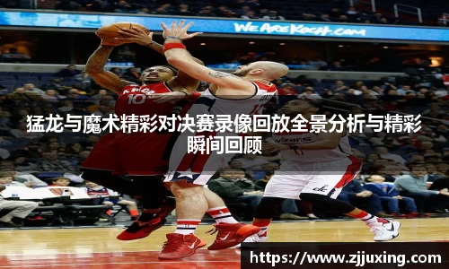 猛龙与魔术精彩对决赛录像回放全景分析与精彩瞬间回顾