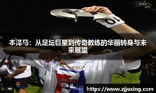 本泽马：从足坛巨星到传奇教练的华丽转身与未来展望