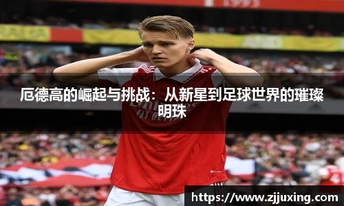 厄德高的崛起与挑战：从新星到足球世界的璀璨明珠