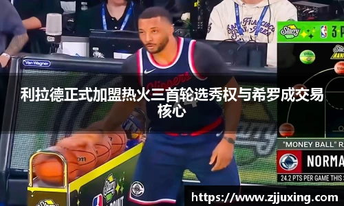 利拉德正式加盟热火三首轮选秀权与希罗成交易核心